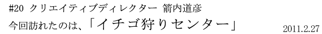#20 クリエイティブディレクター 箭内道彦 今回訪れたのは、「イチゴ狩りセンター」 2011年2月27日