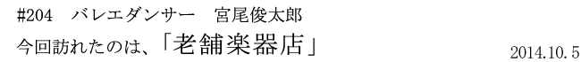 #204　バレエダンサー　宮尾俊太郎　今回訪れたのは、「老舗楽器店」　2014年10月5日