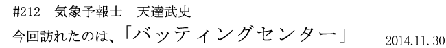 #212 気象予報士 天達武史 今回訪れたのは、「バッティングセンター」 2014年11月30日