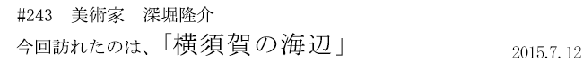 #243 美術家 深堀隆介 今回訪れたのは、「横須賀の海辺」 2015年7月12日