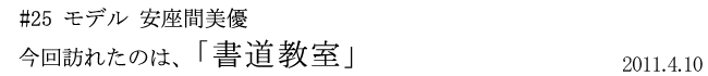 #25 モデル 安座間美優 今回訪れたのは、「書道教室」 2011年4月10日