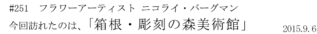#251 フラワーアーティスト ニコライ・バーグマン 今回訪れたのは、「箱根・彫刻の森美術館」 2015年9月6日