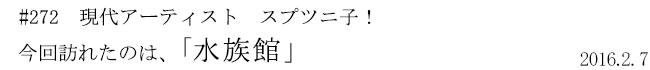 #272 現代アーティスト スプツニ子! 今回訪れたのは、「水族館」 2016年2月7日