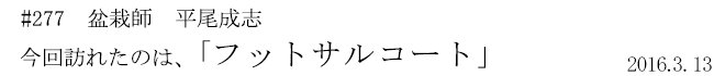 #277 盆栽師 平尾成志 今回訪れたのは、「フットサルコート」 2016年3月13日