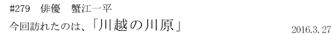 #279 俳優 蟹江一平 今回訪れたのは、「川越の川原」 2016年3月27日