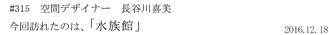 #315　空間デザイナー　長谷川喜美　今回訪れたのは、「水族館」　2016年12月18日