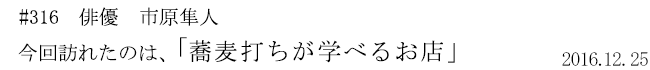 #316 俳優 市原隼人 今回訪れたのは、「蕎麦打ちが学べるお店」 2016年12月25日