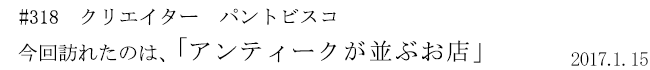 #318 クリエイター パントビスコ 今回訪れたのは、「アンティークが並ぶお店」 2017年1月15日
