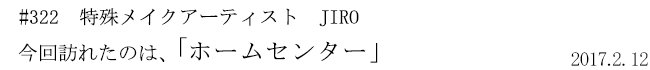 #322 特殊メイクアーティスト JIRO 今回訪れたのは、「ホームセンター」 2017年2月12日