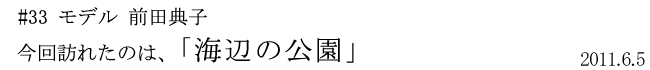 #33 モデル 前田典子 今回訪れたのは、「海辺の公園」 2011年6月5日