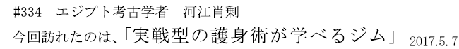 #334　エジプト考古学者　河江肖剰　今回訪れたのは、「実戦型の護身術が学べるジム」　2017年5月7日