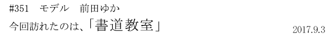 #351 モデル 前田ゆか 今回訪れたのは、「書道教室」 2017年9月3日