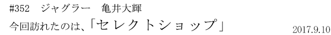 #352 ジャグラー 亀井大輝 今回訪れたのは、「セレクトショップ」 2017年9月10日