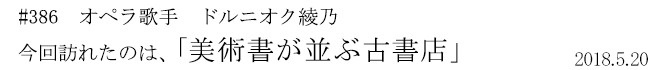 #386　オペラ歌手　ドルニオク綾乃　今回訪れたのは、「美術書が並ぶ古書店」　2018年5月20日