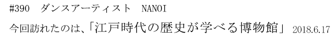 #390 ダンスアーティスト NANOI 今回訪れたのは、「江戸時代の歴史が学べる博物館」 2018年6月17日