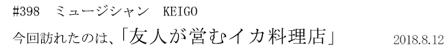 #398 ミュージシャン KEIGO 今回訪れたのは、「友人が営むイカ料理店」 2018年8月12日