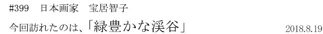 #399 日本画家 宝居智子 今回訪れたのは、「緑豊かな渓谷」 2018年8月19日