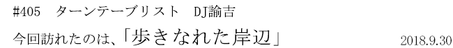 #405 ターンテーブリスト DJ諭吉 今回訪れたのは、「歩きなれた岸辺」 2018年9月30日