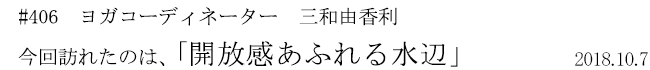 #406 ヨガコーディネーター 三和由香利 今回訪れたのは、「開放感あふれる水辺」 2018年10月7日