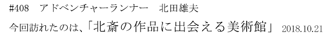 #408　アドベンチャーランナー　北田雄夫　今回訪れたのは、「北斎の作品に出会える美術館」　2018年10月21日