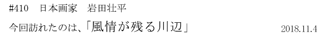 #410 日本画家 岩田壮平 今回訪れたのは、「風情が残る川辺」 2018年11月4日