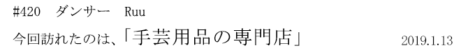 #420 ダンサー Ruu 今回訪れたのは、「手芸用品の専門店」 2019年1月13日