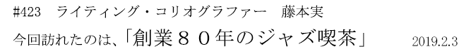 #423 ライティング・コリオグラファー 藤本実 今回訪れたのは、「創業80年のジャズ喫茶」 2019年2月3日