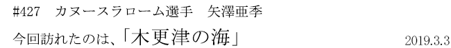 #427 カヌースラローム選手 矢澤亜季 今回訪れたのは、「木更津の海」 2019年3月3日