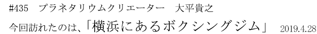 #435　プラネタリウムクリエーター　大平貴之　今回訪れたのは、「横浜にあるボクシングジム」　2019年4月28日
