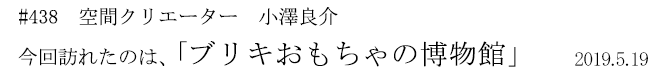 #438 空間クリエーター 小澤良介 今回訪れたのは、「ブリキおもちゃの博物館」 2019年5月19日
