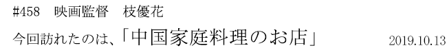 #458　映画監督　枝優花　今回訪れたのは、「中国家庭料理のお店」　2019年10月13日