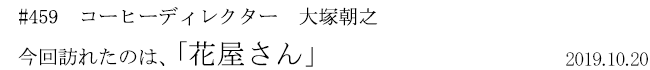 #459 コーヒーディレクター 大塚朝之 今回訪れたのは、「花屋さん」 2019年10月20日