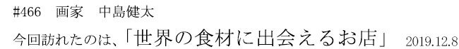 #466　画家　中島健太　今回訪れたのは、「世界の食材に出会えるお店」　2019年12月8日