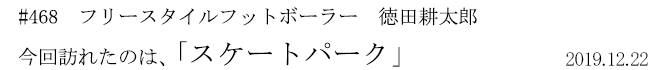 #468 フリースタイルフットボーラー 徳田耕太郎 今回訪れたのは、「スケートパーク」 2019年12月22日
