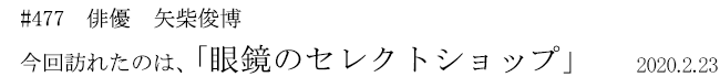 #477 俳優 矢柴俊博 今回訪れたのは、「眼鏡のセレクトショップ」 2020年2月23日