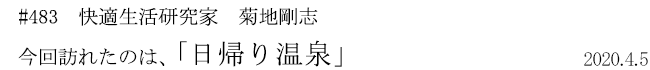 #483 快適生活研究家 菊地剛志 今回訪れたのは、「日帰り温泉」 2020年4月5日