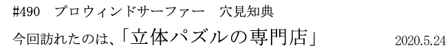 #490 プロウィンドサーファー 穴見知典 今回訪れたのは、「立体パズルの専門店」 2020年5月24日