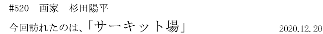 #520 画家 杉田陽平 今回訪れたのは、「サーキット場」 2020年12月20日