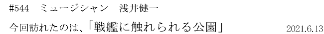 #544 ミュージシャン 浅井健一 今回訪れたのは、「戦艦に触れられる公園」 2021年6月13日