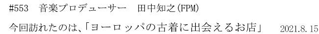 #553 音楽プロデューサー 田中知之(FPM) 今回訪れたのは、「ヨーロッパの古着に出会えるお店」 2021年8月15日