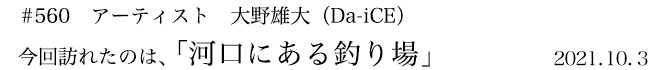 #560　アーティスト　大野雄大（Da-iCE）　今回訪れたのは、「河口にある釣り場」　2021年10月3日