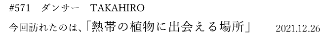 #571 ダンサー TAKAHIRO 今回訪れたのは、「熱帯の植物に出会える場所」 2021年12月26日