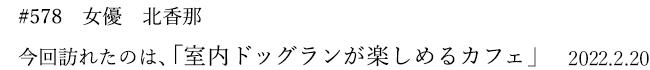 #578　女優　北香那　今回訪れたのは、「室内ドッグランが楽しめるカフェ」　2022年2月20日