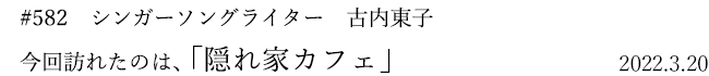 #582 シンガーソングライター 古内東子 今回訪れたのは、「隠れ家カフェ」 2022年3月20日