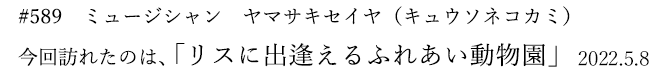 #589 ミュージシャン ヤマサキセイヤ(キュウソネコカミ) 2022年5月8日 訪れたのは、リスに出逢えるふれあい動物園