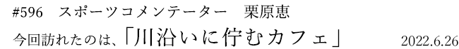 #596 スポーツコメンテーター 栗原恵 2022年6月26日 訪れたのは、川沿いに佇むカフェ