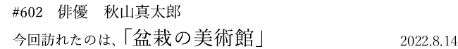 #602 俳優 秋山真太郎 2022年8月14日 訪れたのは、盆栽の美術館