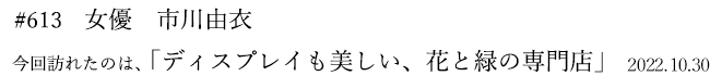#613　女優　市川由衣　2022年10月30日　訪れたのは、ディスプレイも美しい、花と緑の専門店
