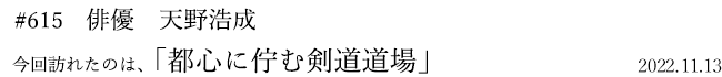 #615 俳優 天野浩成 2022年11月13日 訪れたのは、都心に佇む剣道道場