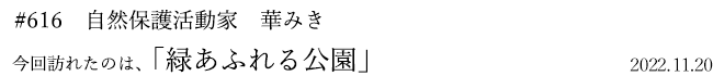 #616　自然保護活動家　華みき　2022年11月20日　訪れたのは、緑あふれる公園